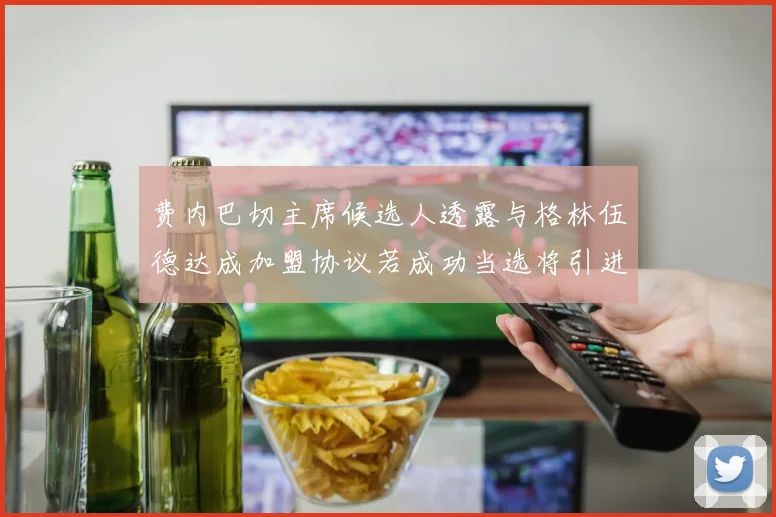 费内巴切主席候选人透露与格林伍德达成加盟协议若成功当选将引进他