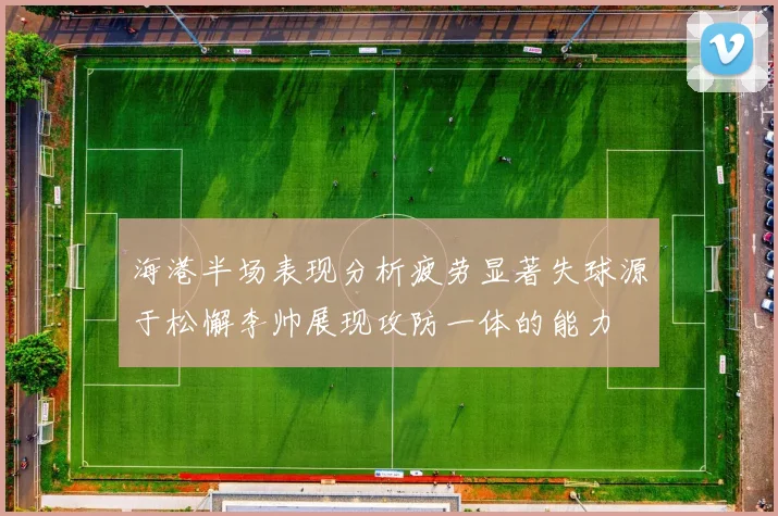海港半场表现分析疲劳显著失球源于松懈李帅展现攻防一体的能力