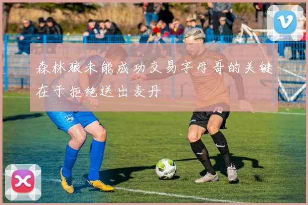 森林狼未能成功交易字母哥的关键在于拒绝送出麦丹