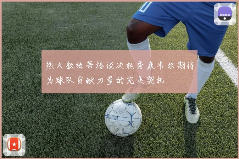 热火教练蒂格谈次轮秀康韦尔期待为球队贡献力量的完美契机