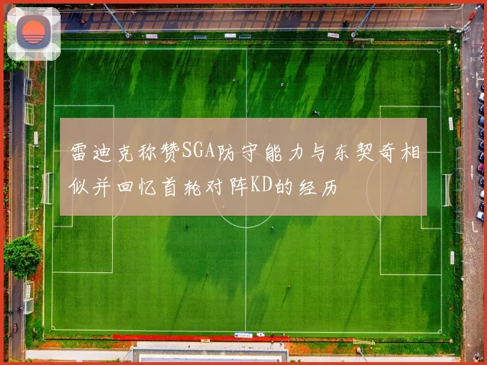 雷迪克称赞SGA防守能力与东契奇相似并回忆首轮对阵KD的经历