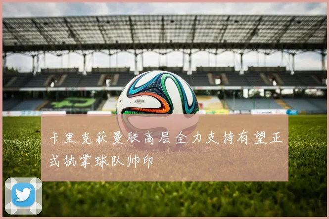 卡里克获曼联高层全力支持有望正式执掌球队帅印