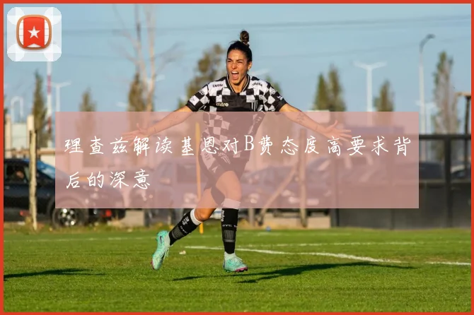 理查兹解读基恩对B费态度高要求背后的深意