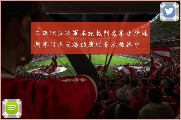 三级职业联赛本轮裁判名单出炉漏判津门虎点球的唐顺齐未被选中
