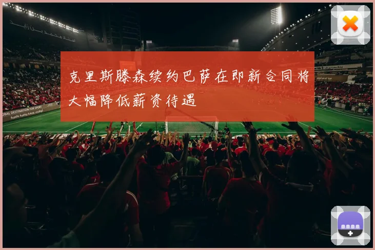 克里斯滕森续约巴萨在即新合同将大幅降低薪资待遇
