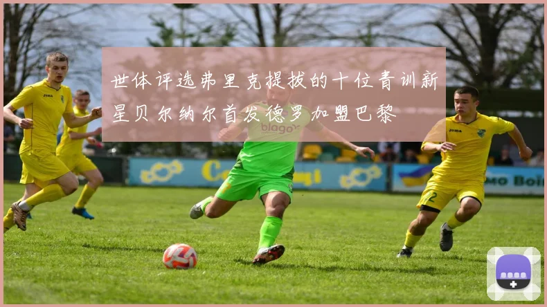 世体评选弗里克提拔的十位青训新星贝尔纳尔首发德罗加盟巴黎