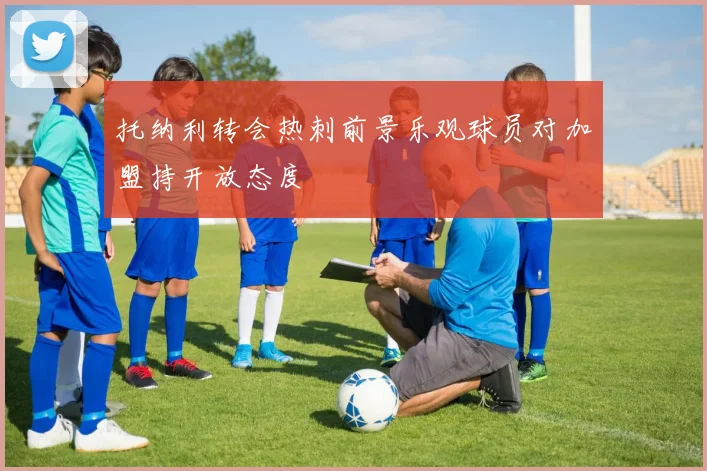 托纳利转会热刺前景乐观球员对加盟持开放态度
