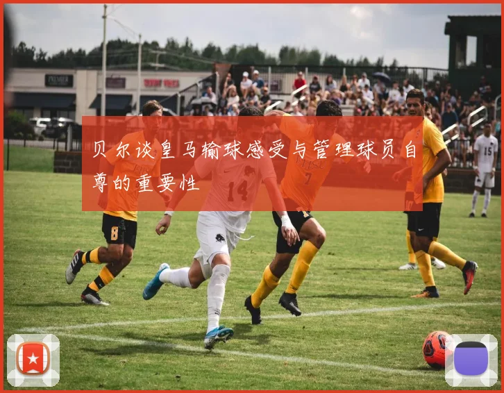 贝尔谈皇马输球感受与管理球员自尊的重要性