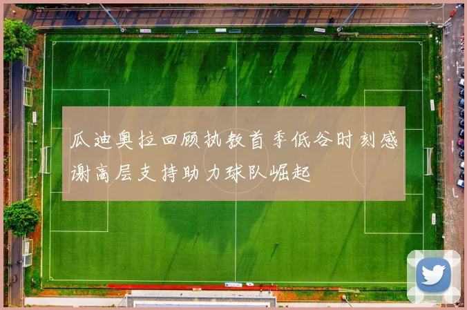 瓜迪奥拉回顾执教首季低谷时刻感谢高层支持助力球队崛起